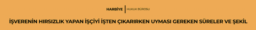 İŞVERENİN HIRSIZLIK YAPAN İŞÇİYİ İŞTEN ÇIKARIRKEN UYMASI GEREKEN SÜRELER VE ŞEKİL