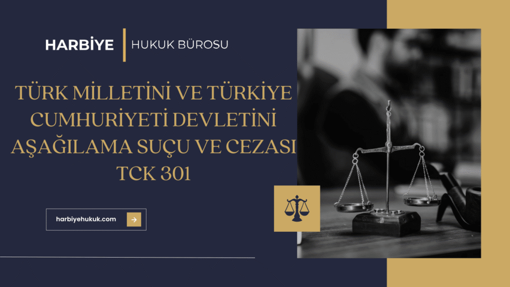 TÜRK MİLLETİNİ VE TÜRKİYE CUMHURİYETİ DEVLETİNİ AŞAĞILAMA SUÇU VE CEZASI TCK 301